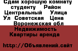 Сдам хорошую комнату студенту  › Район ­ Центральный  › Улица ­ Ул. Советская › Цена ­ 0 - Воронежская обл. Недвижимость » Квартиры аренда   